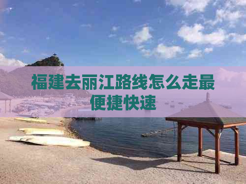 丽江路线怎么走最便捷快速j9九游会入口首页福建去
